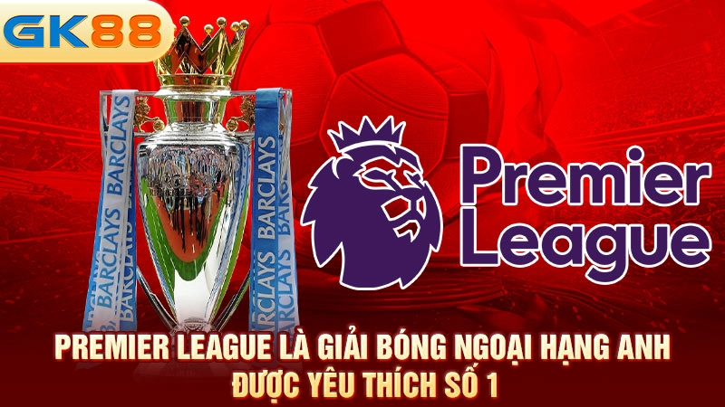 premier-league-la-giai-bong-ngoai-hang-anh-duoc-yeu-thich-so-1-gk88